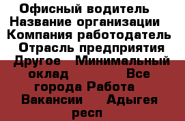 Офисный водитель › Название организации ­ Компания-работодатель › Отрасль предприятия ­ Другое › Минимальный оклад ­ 40 000 - Все города Работа » Вакансии   . Адыгея респ.